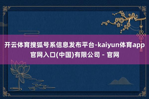 开云体育搜狐号系信息发布平台-kaiyun体育app官网入口(中国)有限公司 - 官网