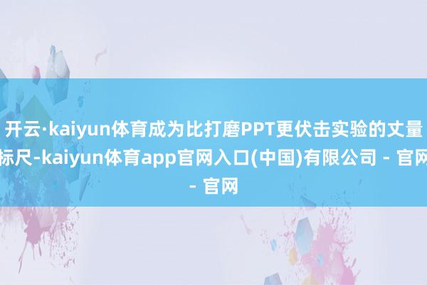 开云·kaiyun体育成为比打磨PPT更伏击实验的丈量标尺-kaiyun体育app官网入口(中国)有限公司 - 官网