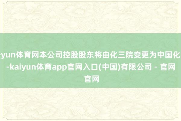 开yun体育网本公司控股股东将由化三院变更为中国化学-kaiyun体育app官网入口(中国)有限公司 - 官网