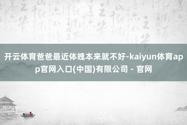开云体育爸爸最近体魄本来就不好-kaiyun体育app官网入口(中国)有限公司 - 官网