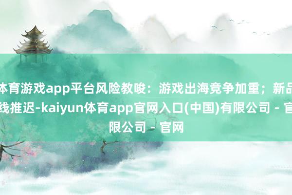 体育游戏app平台风险教唆：游戏出海竞争加重；新品上线推迟-kaiyun体育app官网入口(中国)有限公司 - 官网