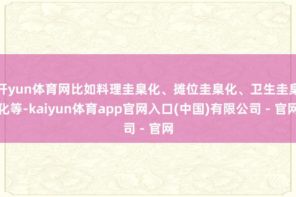 开yun体育网比如料理圭臬化、摊位圭臬化、卫生圭臬化等-kaiyun体育app官网入口(中国)有限公司 - 官网