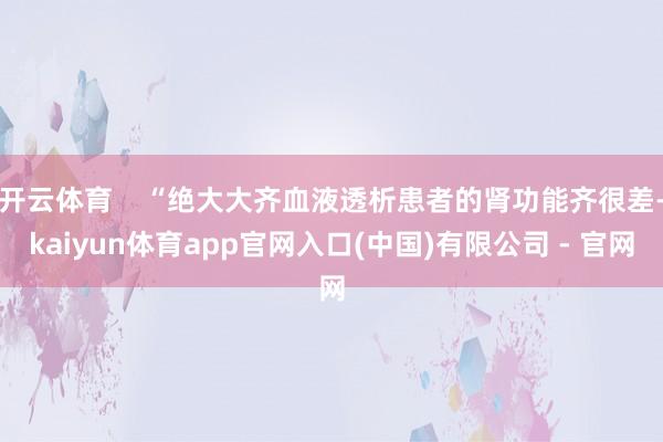 开云体育    “绝大大齐血液透析患者的肾功能齐很差-kaiyun体育app官网入口(中国)有限公司 - 官网