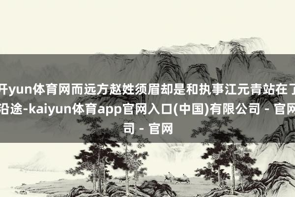 开yun体育网而远方赵姓须眉却是和执事江元青站在了沿途-kaiyun体育app官网入口(中国)有限公司 - 官网