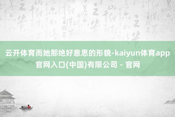 云开体育而她那绝好意思的形貌-kaiyun体育app官网入口(中国)有限公司 - 官网