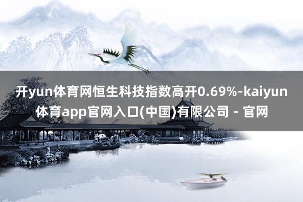 开yun体育网恒生科技指数高开0.69%-kaiyun体育app官网入口(中国)有限公司 - 官网