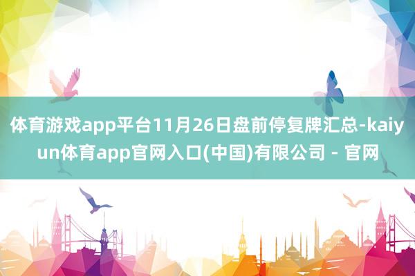 体育游戏app平台11月26日盘前停复牌汇总-kaiyun体育app官网入口(中国)有限公司 - 官网