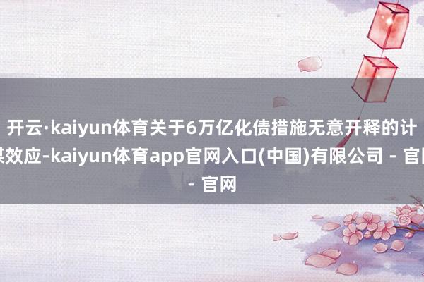 开云·kaiyun体育　　关于6万亿化债措施无意开释的计谋效应-kaiyun体育app官网入口(中国)有限公司 - 官网