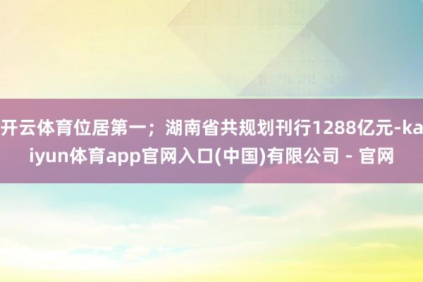开云体育位居第一;湖南省共规划刊行1288亿元-kaiyun体育app官网入口(中国)有限公司 - 官网