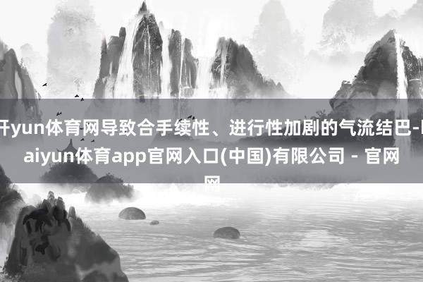 开yun体育网导致合手续性、进行性加剧的气流结巴-kaiyun体育app官网入口(中国)有限公司 - 官网