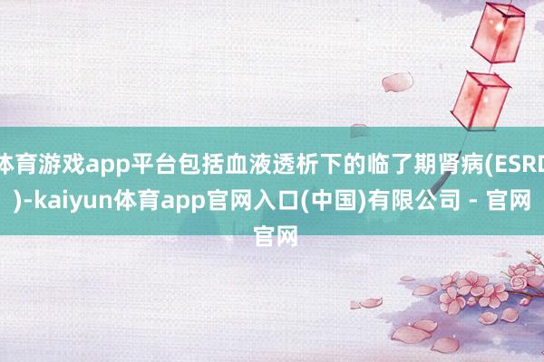 体育游戏app平台包括血液透析下的临了期肾病(ESRD)-kaiyun体育app官网入口(中国)有限公司 - 官网