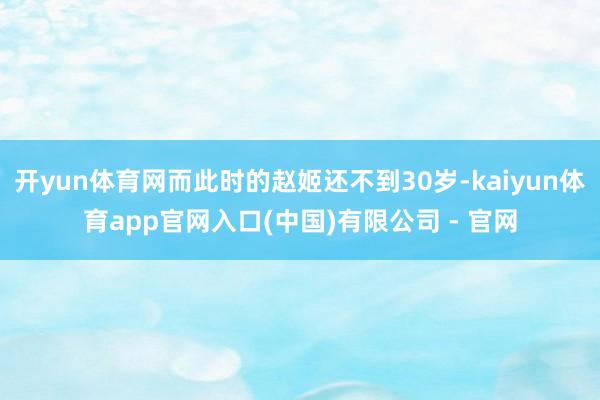 开yun体育网而此时的赵姬还不到30岁-kaiyun体育app官网入口(中国)有限公司 - 官网