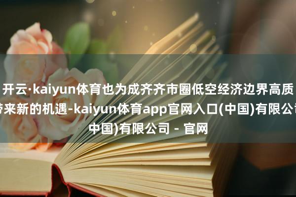 开云·kaiyun体育也为成齐齐市圈低空经济边界高质地发展带来新的机遇-kaiyun体育app官网入口(中国)有限公司 - 官网