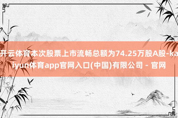 开云体育本次股票上市流畅总额为74.25万股A股-kaiyun体育app官网入口(中国)有限公司 - 官网