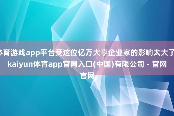 体育游戏app平台受这位亿万大亨企业家的影响太大了-kaiyun体育app官网入口(中国)有限公司 - 官网