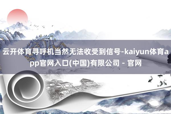 云开体育寻呼机当然无法收受到信号-kaiyun体育app官网入口(中国)有限公司 - 官网