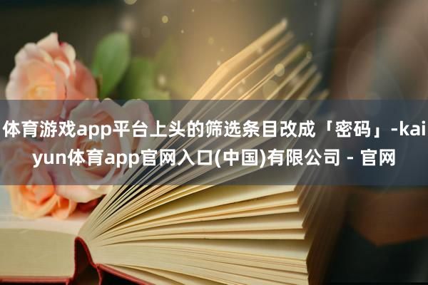 体育游戏app平台上头的筛选条目改成「密码」-kaiyun体育app官网入口(中国)有限公司 - 官网