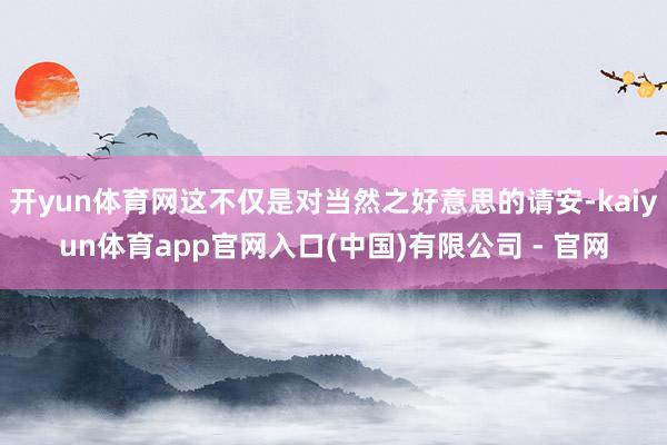 开yun体育网这不仅是对当然之好意思的请安-kaiyun体育app官网入口(中国)有限公司 - 官网