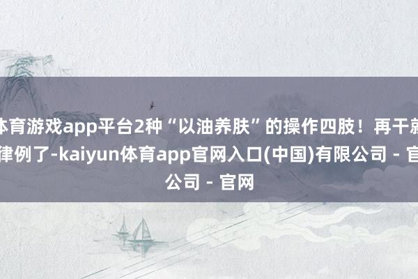 体育游戏app平台2种“以油养肤”的操作四肢！再干就不律例了-kaiyun体育app官网入口(中国)有限公司 - 官网