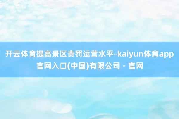 开云体育提高景区责罚运营水平-kaiyun体育app官网入口(中国)有限公司 - 官网