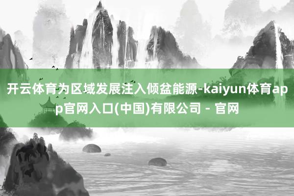 开云体育为区域发展注入倾盆能源-kaiyun体育app官网入口(中国)有限公司 - 官网