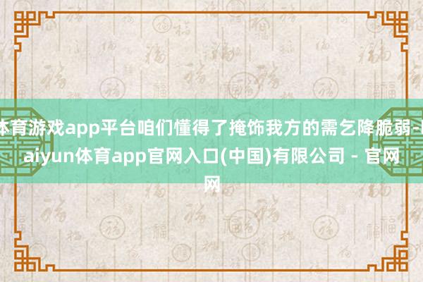 体育游戏app平台咱们懂得了掩饰我方的需乞降脆弱-kaiyun体育app官网入口(中国)有限公司 - 官网
