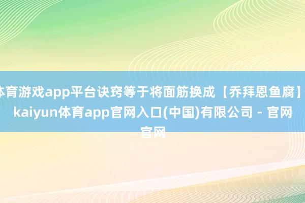 体育游戏app平台诀窍等于将面筋换成【乔拜恩鱼腐】-kaiyun体育app官网入口(中国)有限公司 - 官网