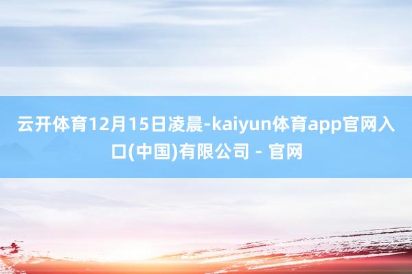 云开体育　　12月15日凌晨-kaiyun体育app官网入口(中国)有限公司 - 官网