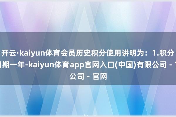 开云·kaiyun体育会员历史积分使用讲明为：1.积分有用期一年-kaiyun体育app官网入口(中国)有限公司 - 官网