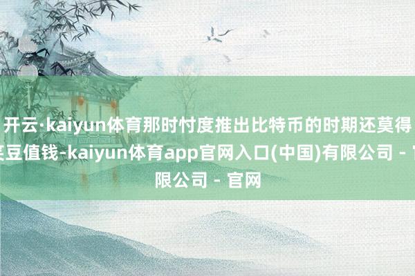 开云·kaiyun体育那时忖度推出比特币的时期还莫得欢笑豆值钱-kaiyun体育app官网入口(中国)有限公司 - 官网