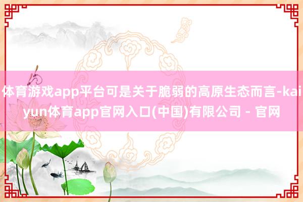 体育游戏app平台可是关于脆弱的高原生态而言-kaiyun体育app官网入口(中国)有限公司 - 官网