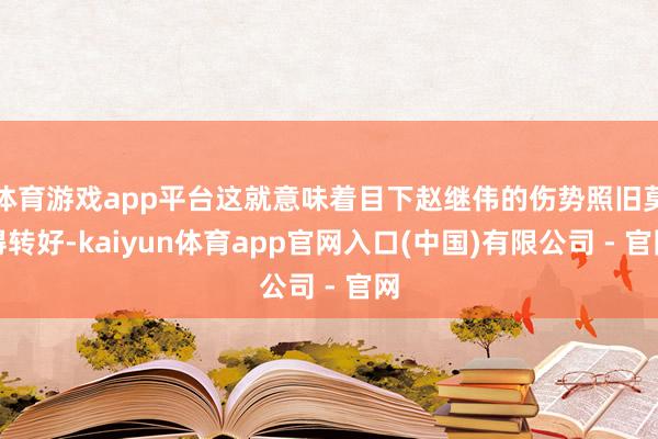 体育游戏app平台这就意味着目下赵继伟的伤势照旧莫得转好-kaiyun体育app官网入口(中国)有限公司 - 官网