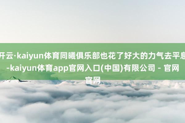 开云·kaiyun体育同曦俱乐部也花了好大的力气去平息-kaiyun体育app官网入口(中国)有限公司 - 官网