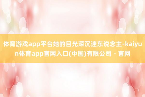 体育游戏app平台她的目光深沉迷东说念主-kaiyun体育app官网入口(中国)有限公司 - 官网