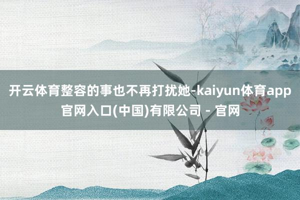 开云体育整容的事也不再打扰她-kaiyun体育app官网入口(中国)有限公司 - 官网
