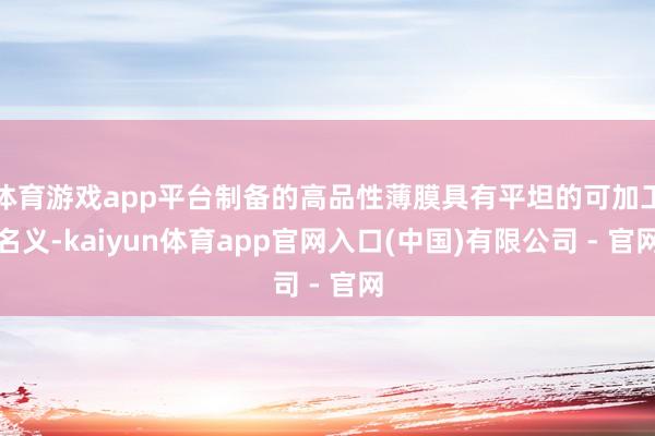 体育游戏app平台制备的高品性薄膜具有平坦的可加工名义-kaiyun体育app官网入口(中国)有限公司 - 官网