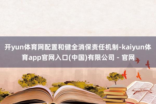 开yun体育网配置和健全消保责任机制-kaiyun体育app官网入口(中国)有限公司 - 官网