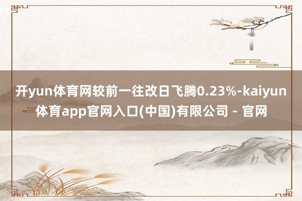 开yun体育网较前一往改日飞腾0.23%-kaiyun体育app官网入口(中国)有限公司 - 官网