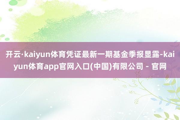 开云·kaiyun体育凭证最新一期基金季报显露-kaiyun体育app官网入口(中国)有限公司 - 官网