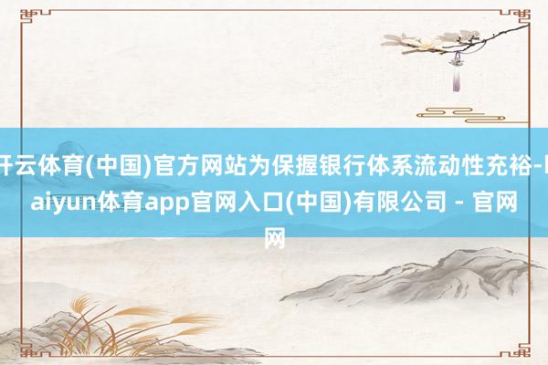 开云体育(中国)官方网站为保握银行体系流动性充裕-kaiyun体育app官网入口(中国)有限公司 - 官网