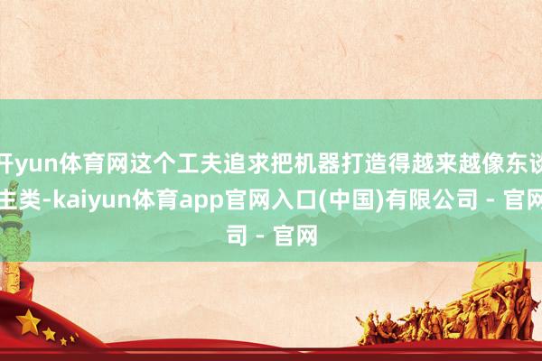 开yun体育网这个工夫追求把机器打造得越来越像东谈主类-kaiyun体育app官网入口(中国)有限公司 - 官网