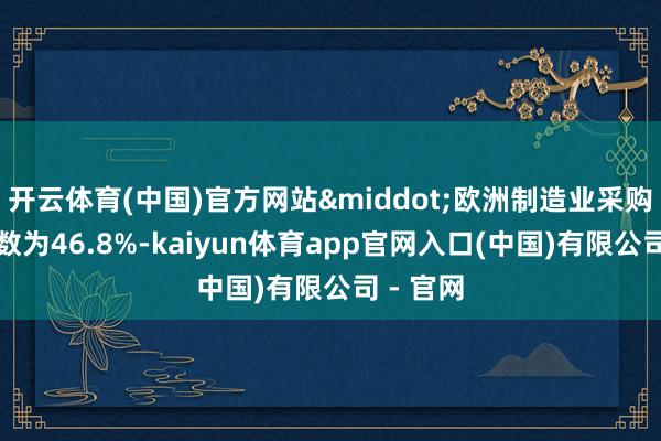开云体育(中国)官方网站&middot;欧洲制造业采购司理指数为46.8%-kaiyun体育app官网入口(中国)有限公司 - 官网