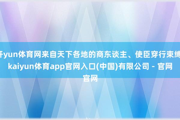 开yun体育网来自天下各地的商东谈主、使臣穿行束缚-kaiyun体育app官网入口(中国)有限公司 - 官网