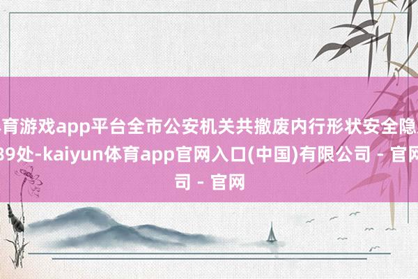 体育游戏app平台全市公安机关共撤废内行形状安全隐患89处-kaiyun体育app官网入口(中国)有限公司 - 官网