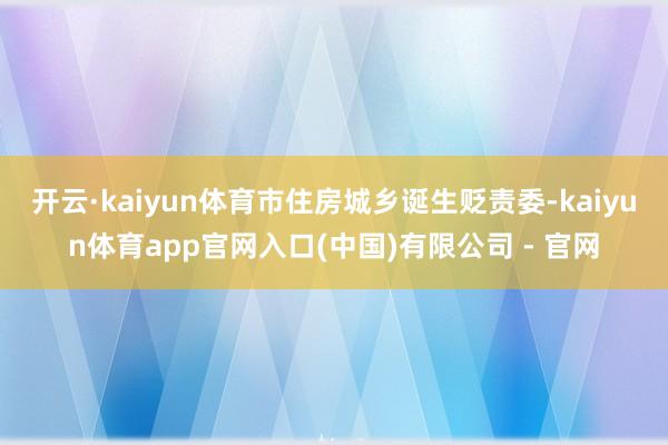 开云·kaiyun体育市住房城乡诞生贬责委-kaiyun体育app官网入口(中国)有限公司 - 官网