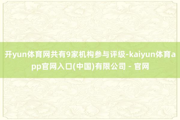 开yun体育网共有9家机构参与评级-kaiyun体育app官网入口(中国)有限公司 - 官网