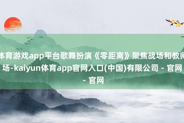 体育游戏app平台歌舞扮演《零距离》聚焦战场和教师场-kaiyun体育app官网入口(中国)有限公司 - 官网