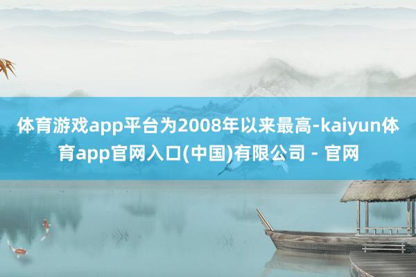 体育游戏app平台为2008年以来最高-kaiyun体育app官网入口(中国)有限公司 - 官网