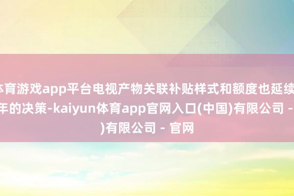 体育游戏app平台电视产物关联补贴样式和额度也延续2024年的决策-kaiyun体育app官网入口(中国)有限公司 - 官网