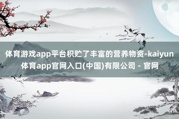 体育游戏app平台积贮了丰富的营养物资-kaiyun体育app官网入口(中国)有限公司 - 官网